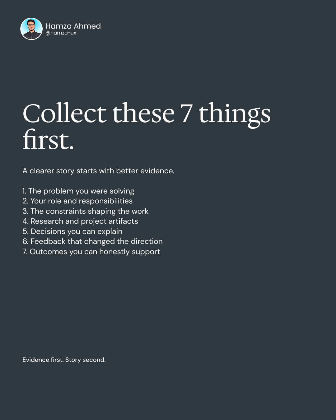 Before building the page in Framer, collect the material that gives the page something meaningful to communicate.Seven useful inputs:The problem. Your role. The constraints. The artifacts. The decisions. The feedback. The outcomes.Once those are clear, the layout has a job: make the evidence easier to understand.Save this checklist before your next portfolio build.